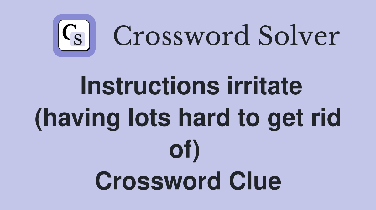 Instructions irritate (having lots hard to get rid of)  Crossword Clue