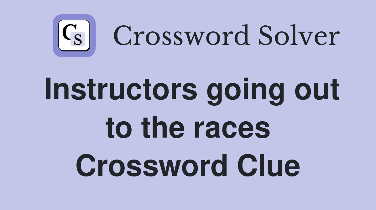 Instructors going out to the races Crossword Clue
