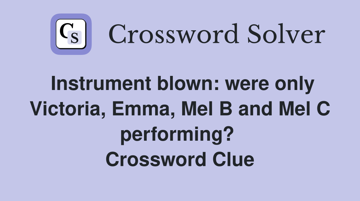 Instrument blown: were only Victoria, Emma, Mel B and Mel C performing?  Crossword Clue