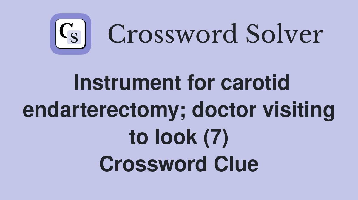 Instrument for carotid endarterectomy; doctor visiting to look (7) Crossword Clue