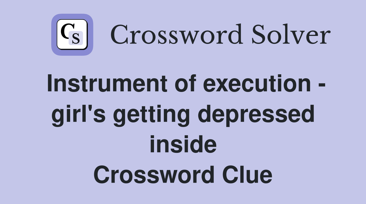 Instrument of execution - girl's getting depressed inside Crossword Clue