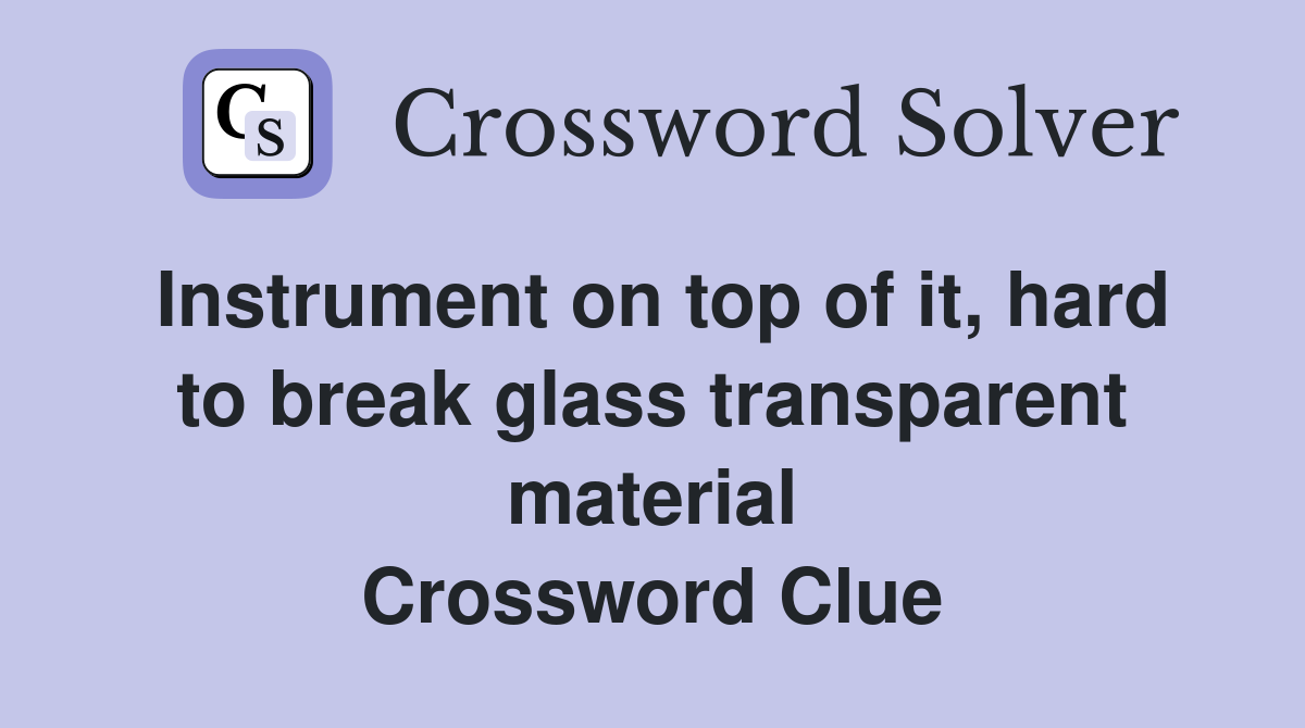 Instrument on top of it, hard to break glass transparent material Crossword Clue
