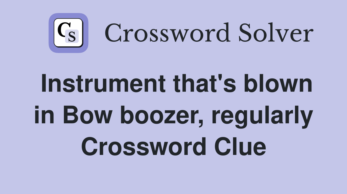 Instrument that's blown in Bow boozer, regularly Crossword Clue