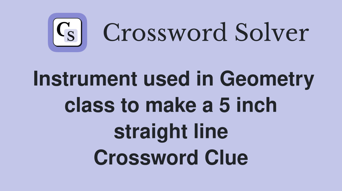 Instrument used in Geometry class to make a 5 inch straight line Crossword Clue