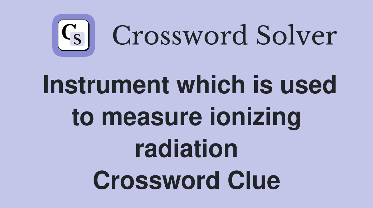 Instrument which is used to measure ionizing radiation Crossword Clue