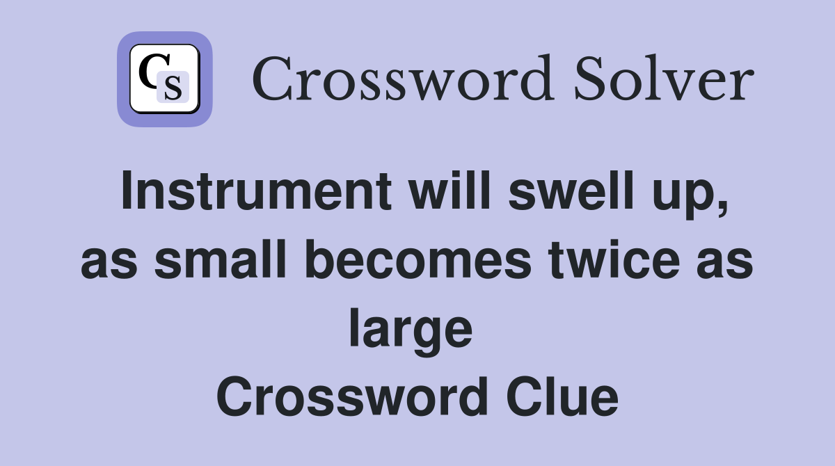 Instrument will swell up, as small becomes twice as large  Crossword Clue