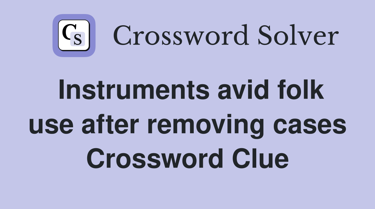 Instruments avid folk use after removing cases Crossword Clue