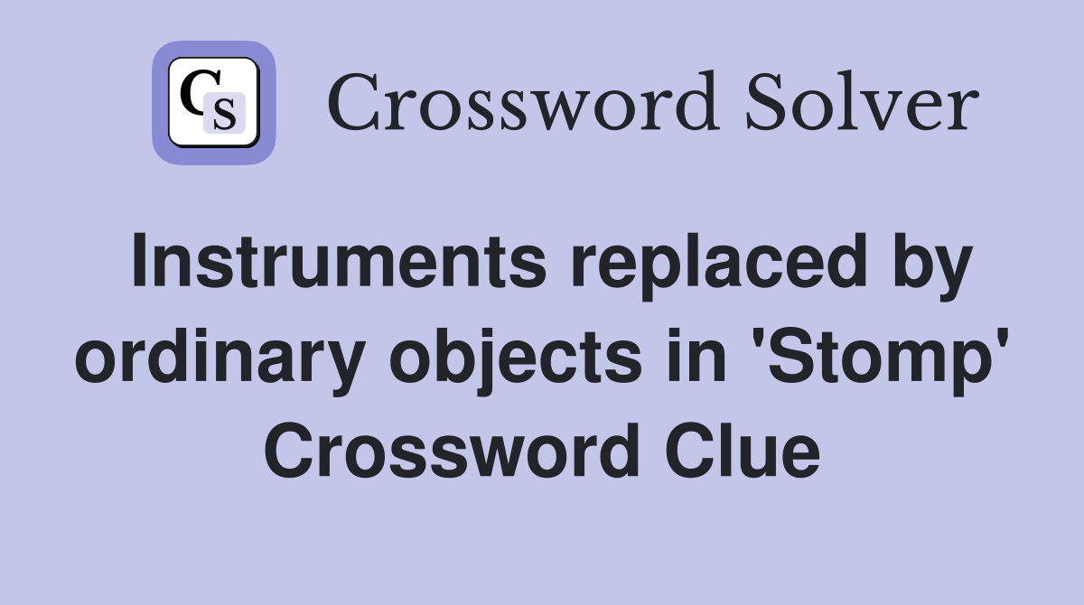 Instruments replaced by ordinary objects in 'Stomp' Crossword Clue