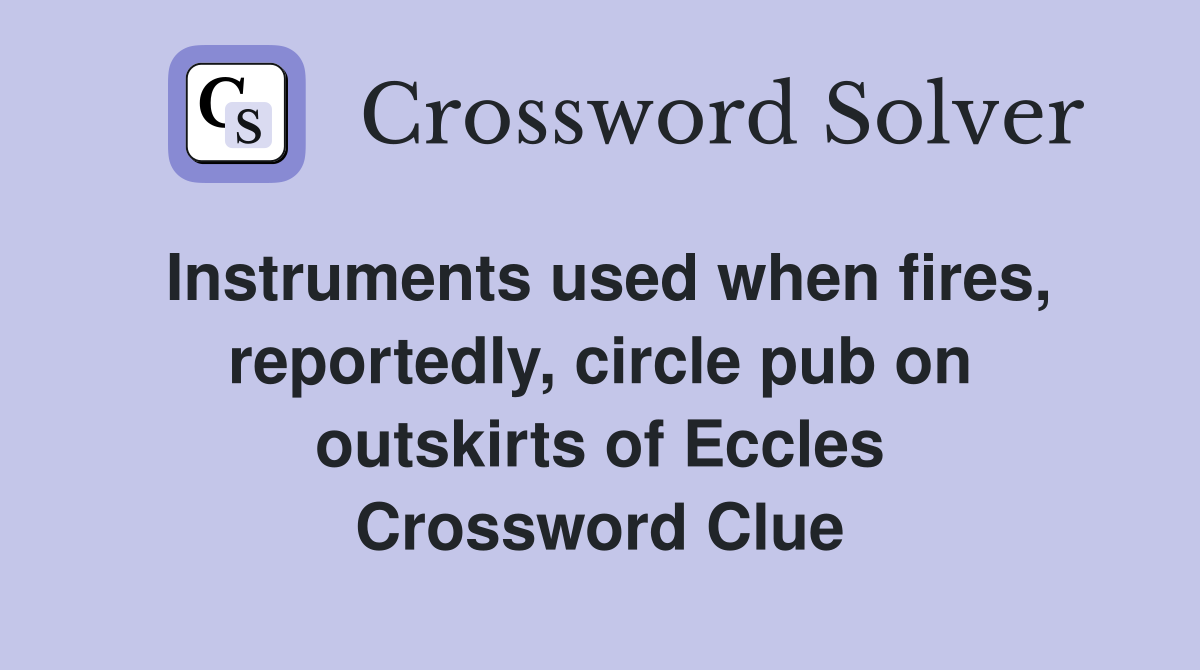 Instruments used when fires, reportedly, circle pub on outskirts of Eccles Crossword Clue