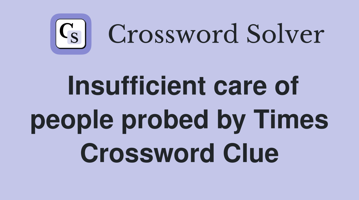 Insufficient care of people probed by Times Crossword Clue