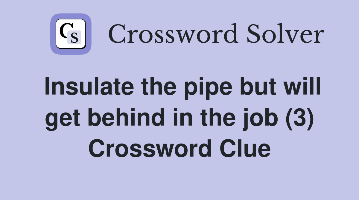 Insulate the pipe but will get behind in the job (3) Crossword Clue