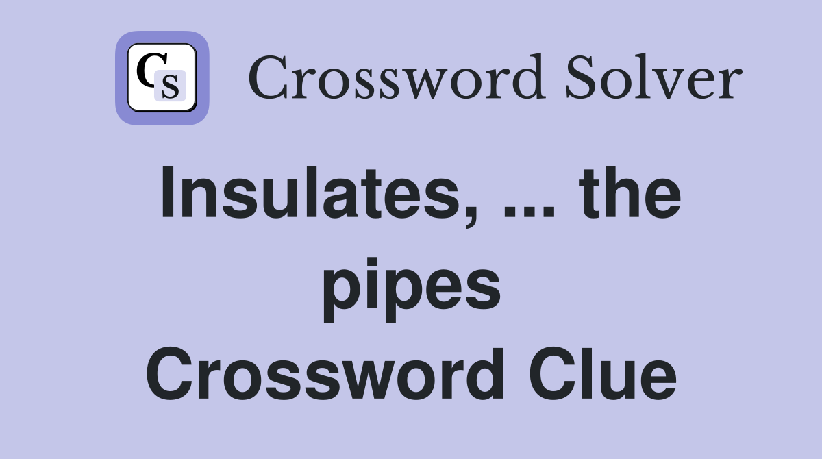Insulates, ... the pipes Crossword Clue