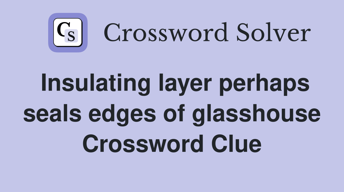 Insulating layer perhaps seals edges of glasshouse Crossword Clue