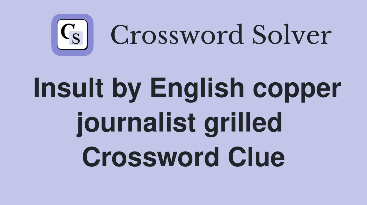Insult by English copper journalist grilled  Crossword Clue