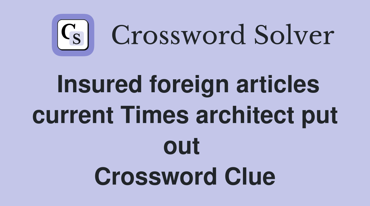 Insured foreign articles current Times architect put out  Crossword Clue