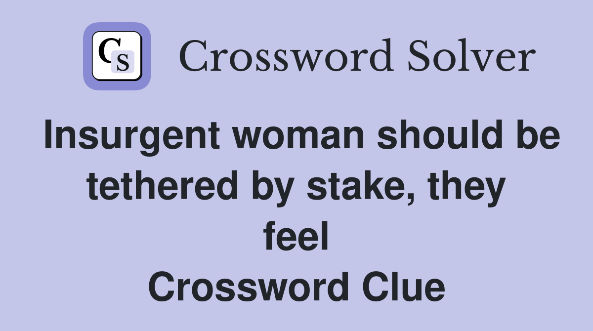 Insurgent woman should be tethered by stake, they feel Crossword Clue