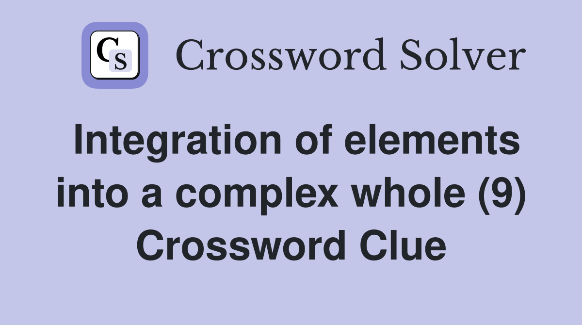 Integration of elements into a complex whole (9) Crossword Clue