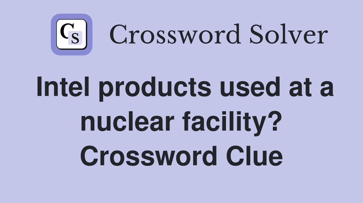Intel products used at a nuclear facility? Crossword Clue