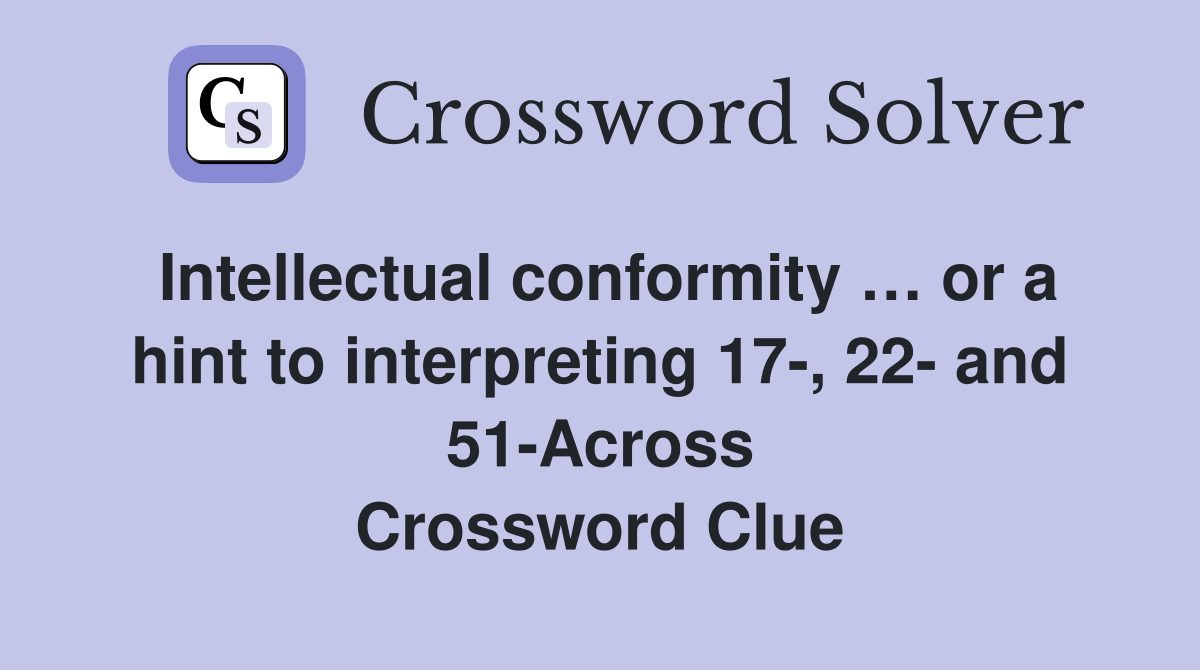 Intellectual conformity … or a hint to interpreting 17-, 22- and 51-Across Crossword Clue