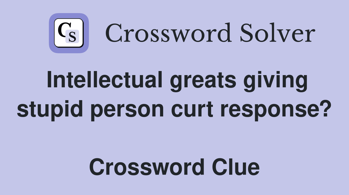 Intellectual greats giving stupid person curt response?  Crossword Clue