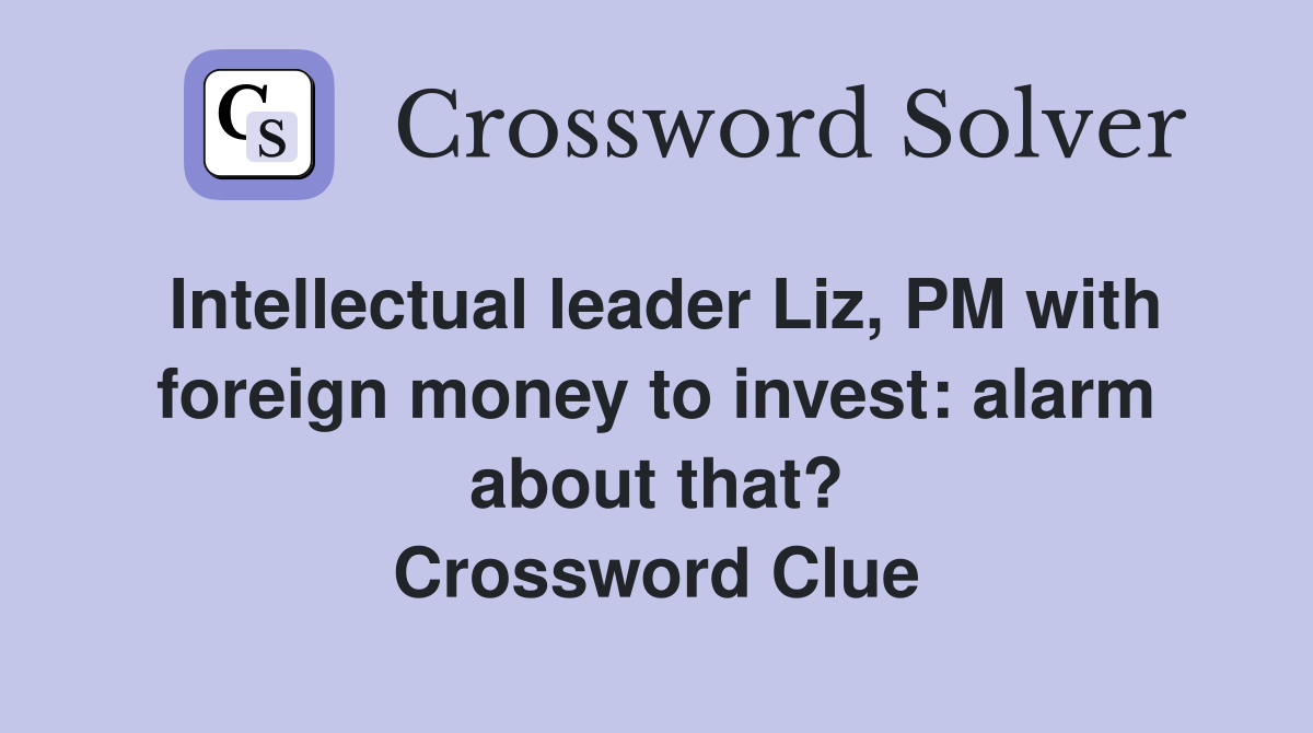 Intellectual leader Liz, PM with foreign money to invest: alarm about that? Crossword Clue