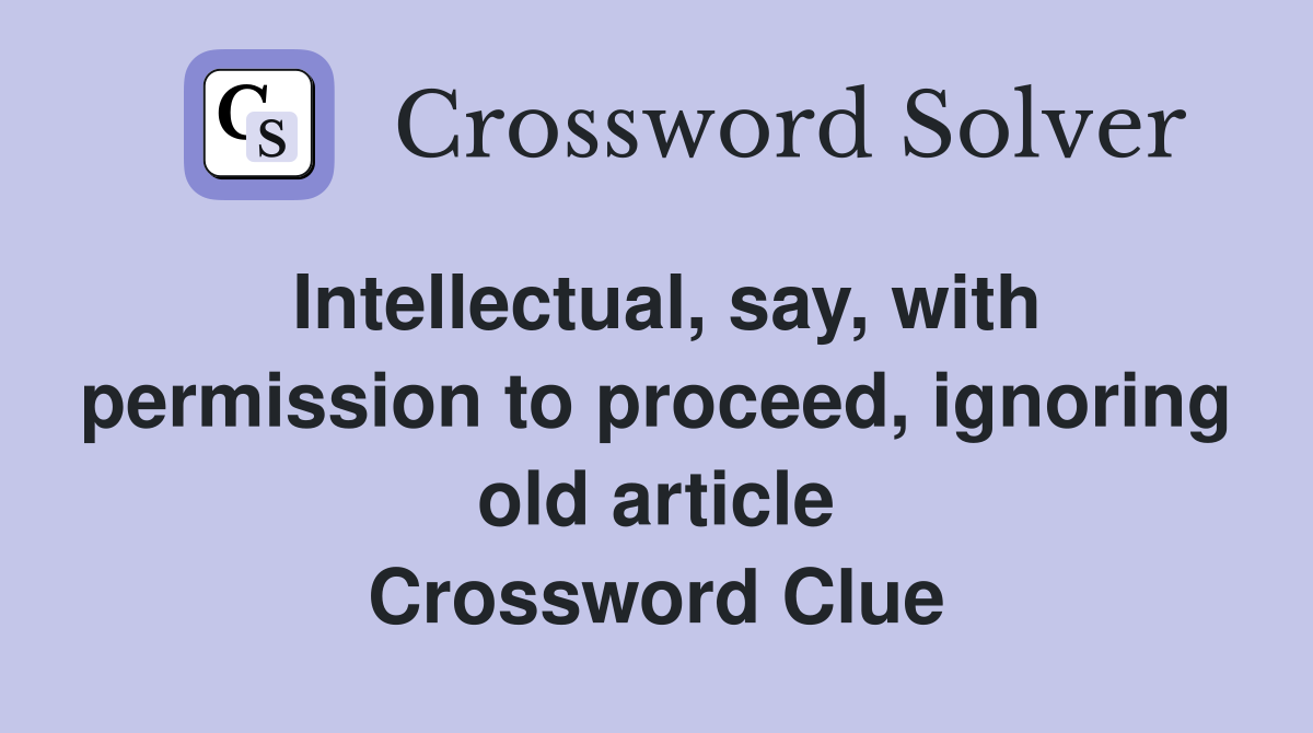 Intellectual, say, with permission to proceed, ignoring old article Crossword Clue
