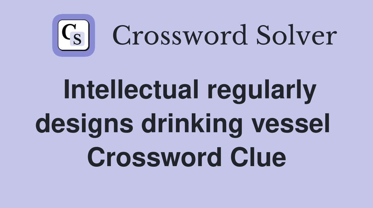 Intellectual regularly designs drinking vessel  Crossword Clue