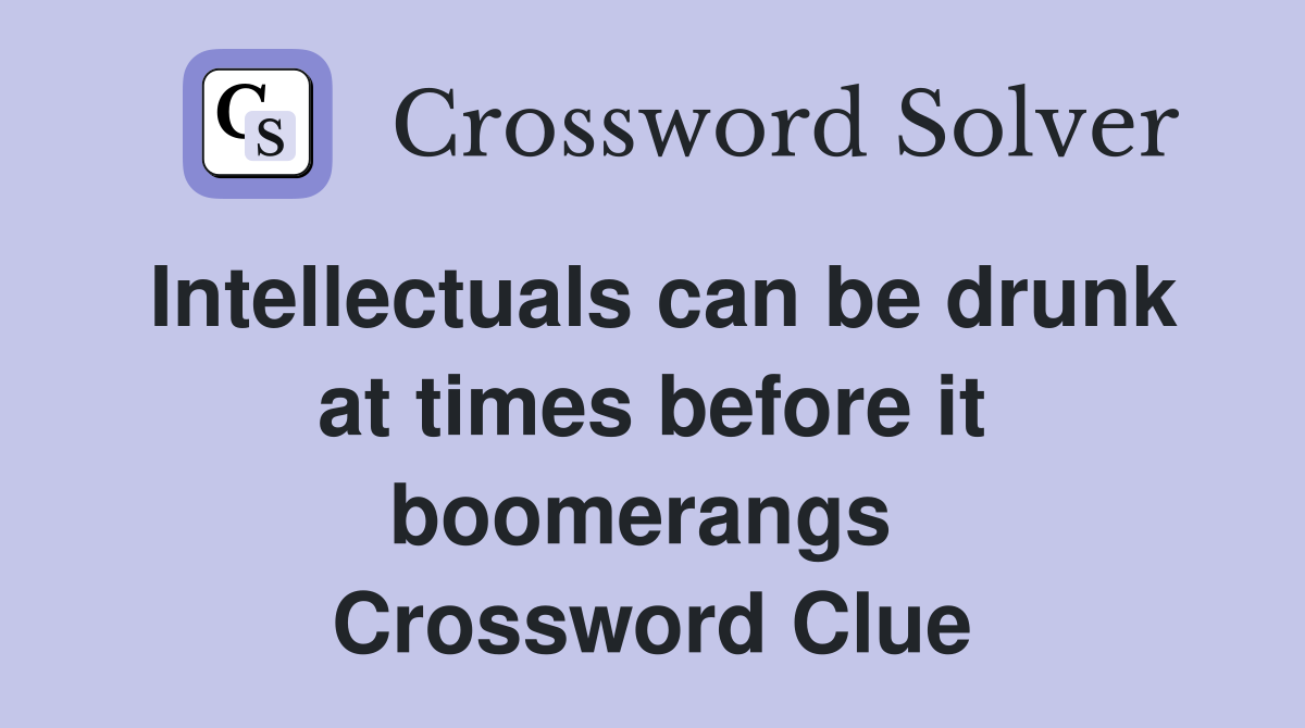 Intellectuals can be drunk at times before it boomerangs  Crossword Clue