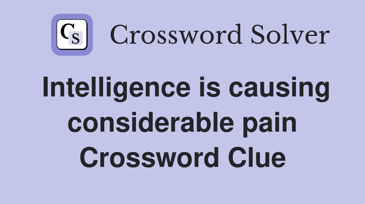 Intelligence is causing considerable pain Crossword Clue
