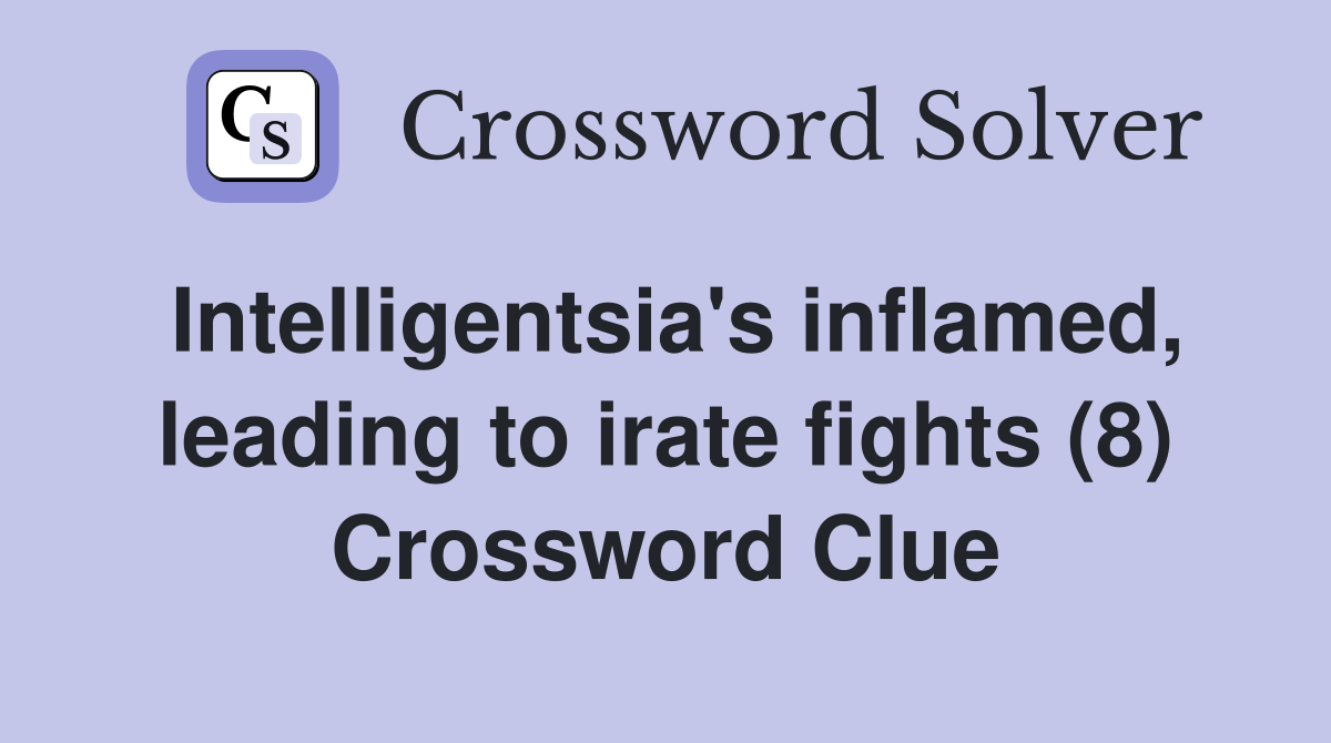 Intelligentsia's inflamed, leading to irate fights (8) Crossword Clue