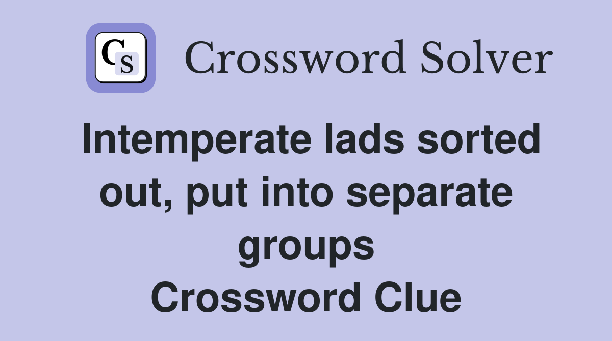Intemperate lads sorted out, put into separate groups Crossword Clue