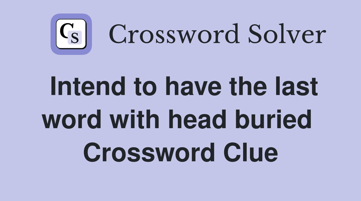 Intend to have the last word with head buried  Crossword Clue