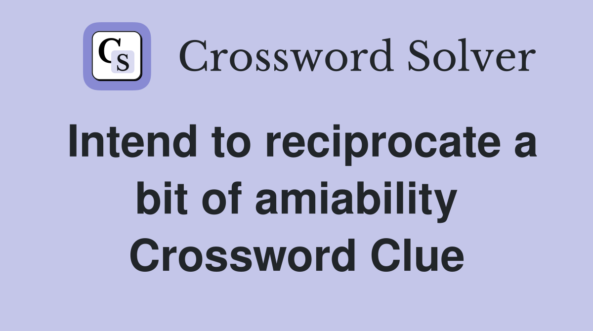 Intend to reciprocate a bit of amiability Crossword Clue
