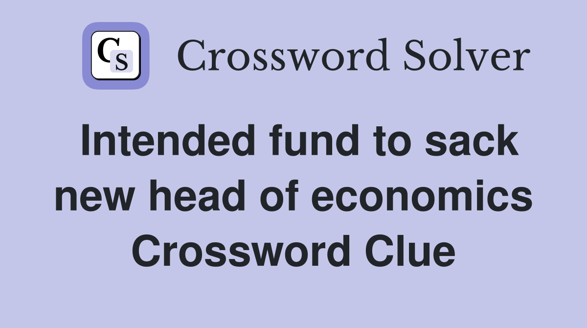 Intended fund to sack new head of economics Crossword Clue