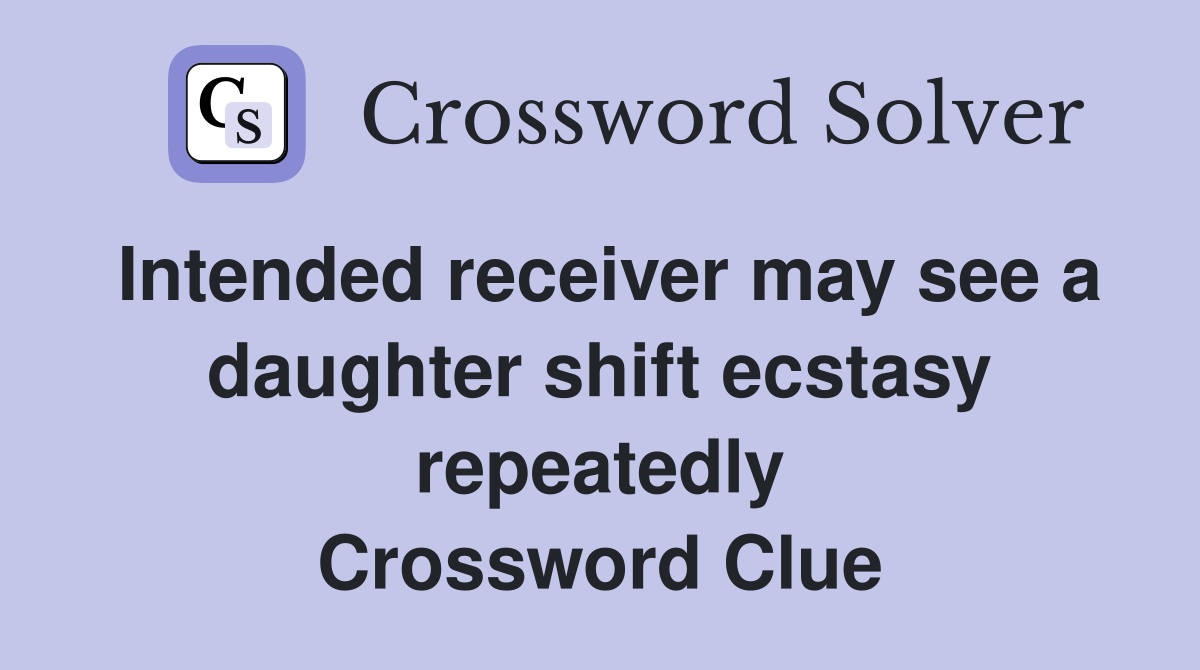 Intended receiver may see a daughter shift ecstasy repeatedly Crossword Clue