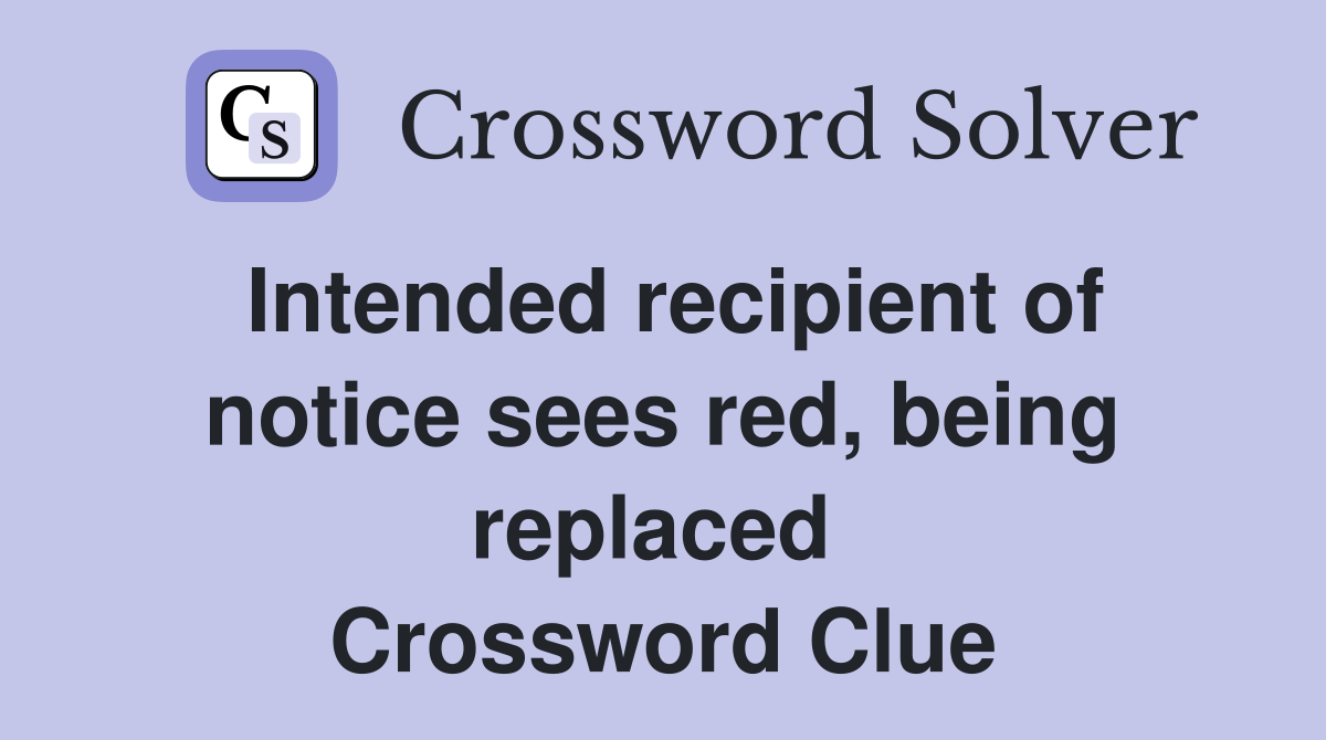 Intended recipient of notice sees red, being replaced  Crossword Clue
