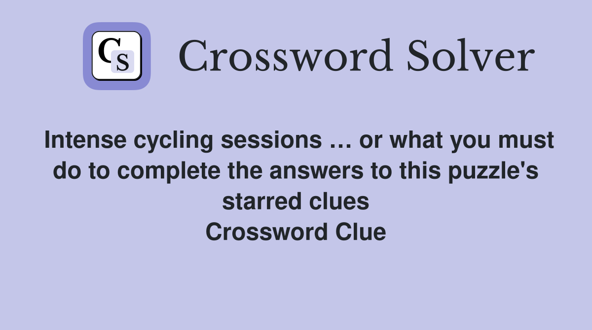 Intense cycling sessions … or what you must do to complete the answers to this puzzle's starred clues Crossword Clue