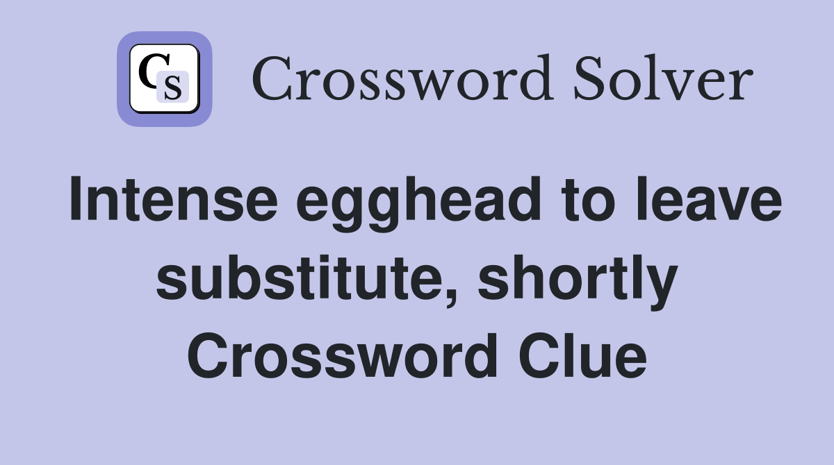 Intense egghead to leave substitute, shortly Crossword Clue