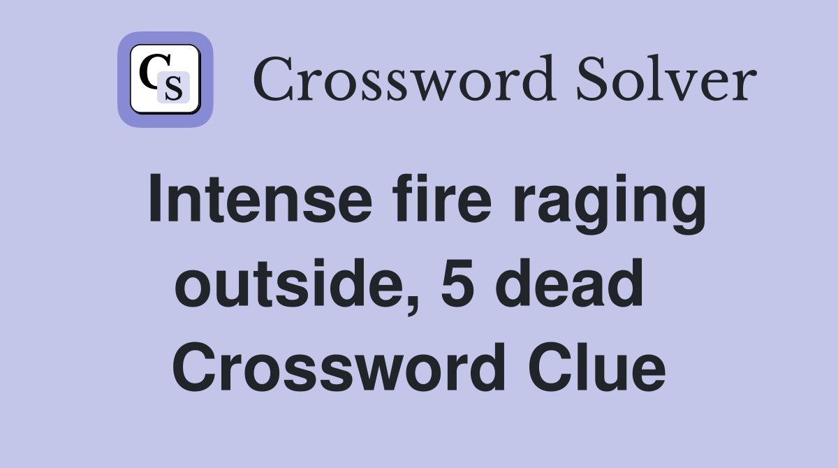 Intense fire raging outside, 5 dead  Crossword Clue