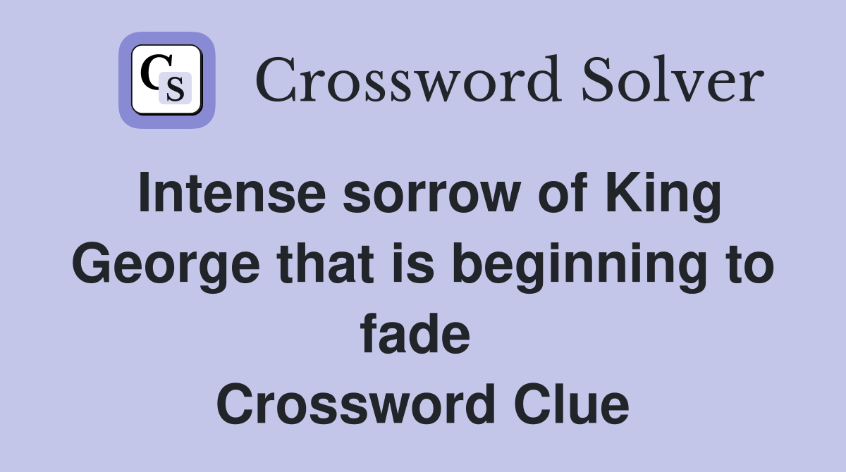 Intense sorrow of King George that is beginning to fade  Crossword Clue