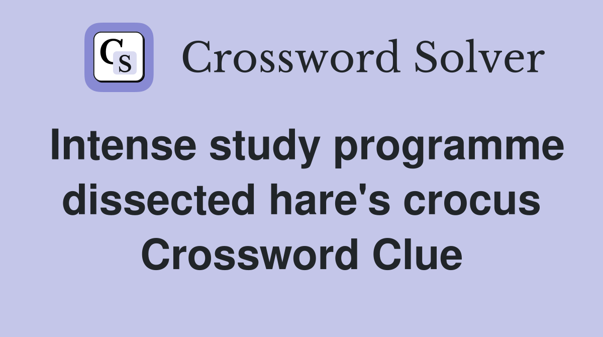 Intense study programme dissected hare's crocus Crossword Clue