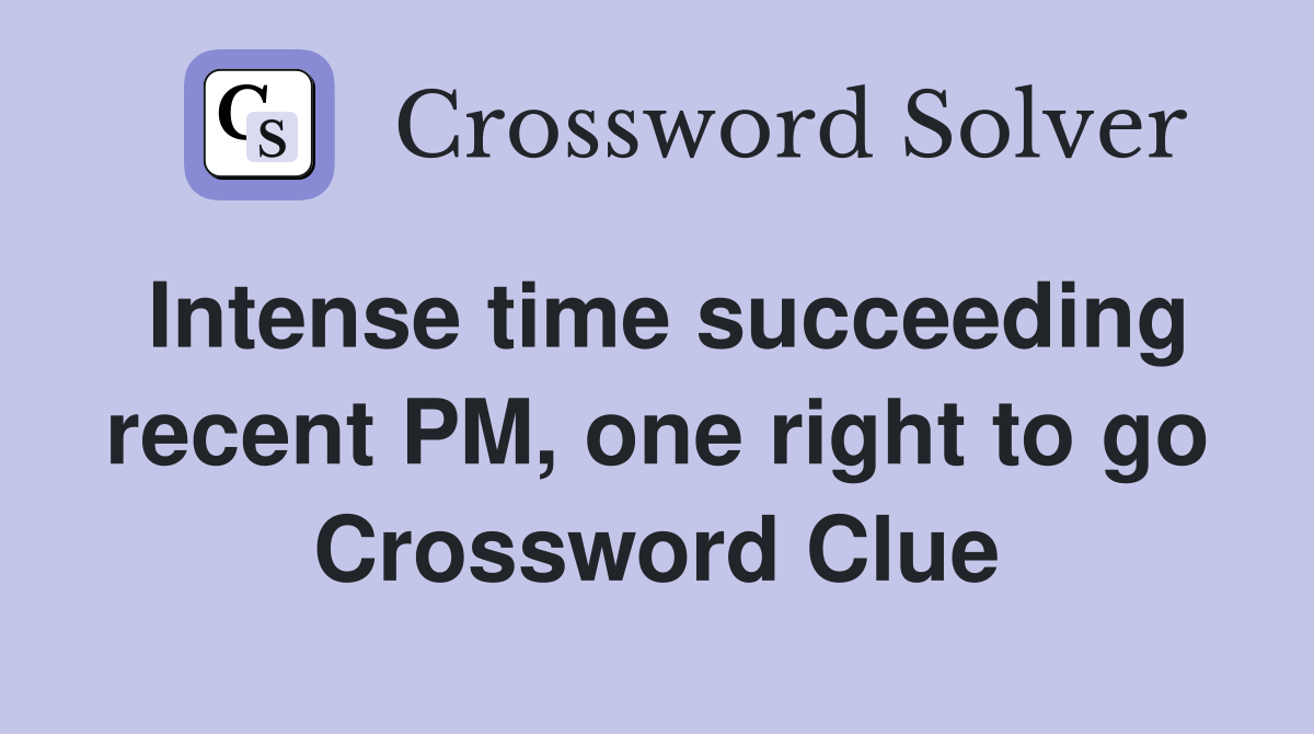 Intense time succeeding recent PM, one right to go Crossword Clue