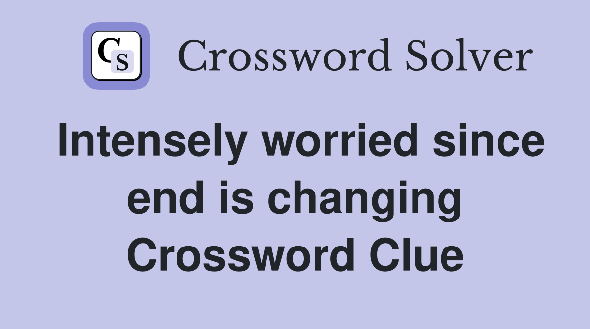Intensely worried since end is changing Crossword Clue