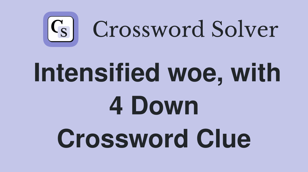 Intensified woe, with 4 Down Crossword Clue