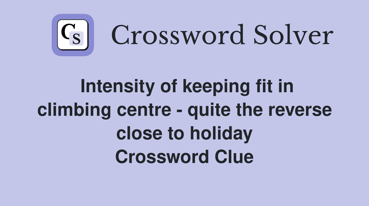 Intensity of keeping fit in climbing centre - quite the reverse close to holiday Crossword Clue