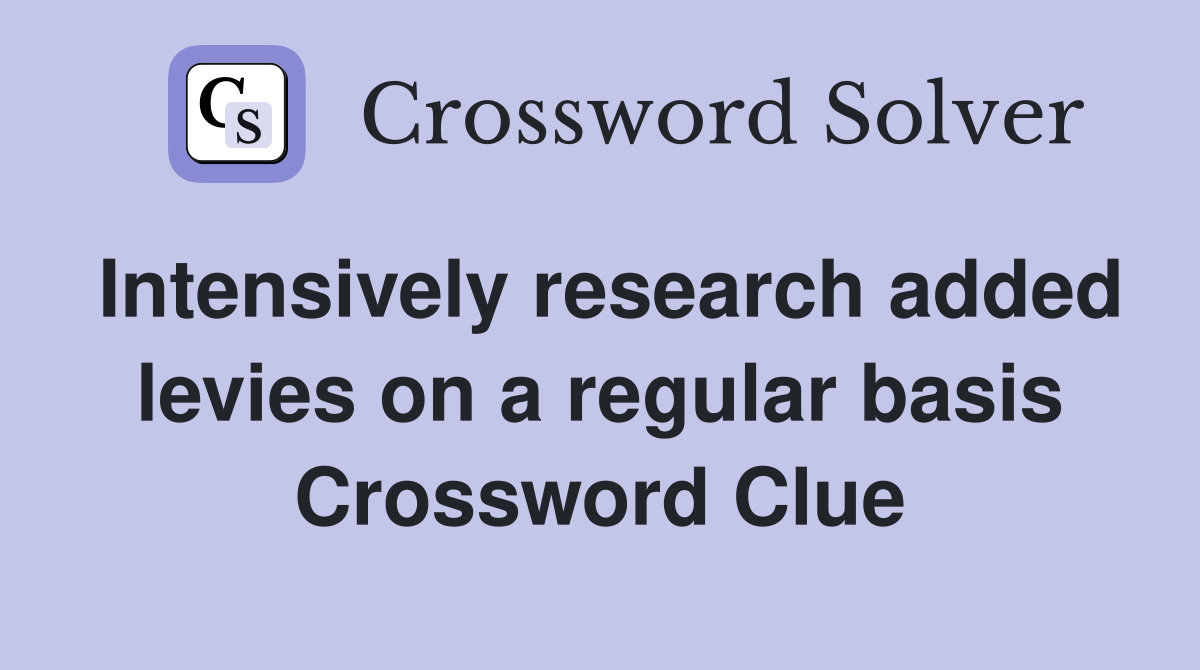 Intensively research added levies on a regular basis Crossword Clue