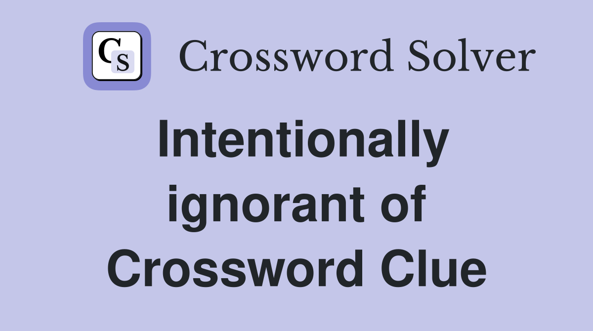 Intentionally ignorant of Crossword Clue