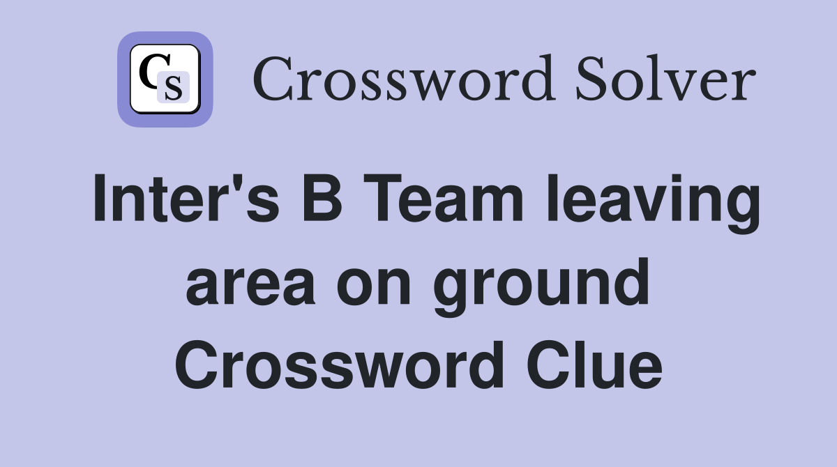 Inter's B Team leaving area on ground Crossword Clue