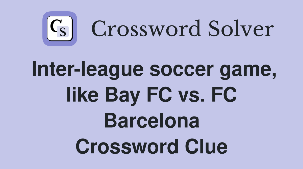 Inter-league soccer game, like Bay FC vs. FC Barcelona Crossword Clue