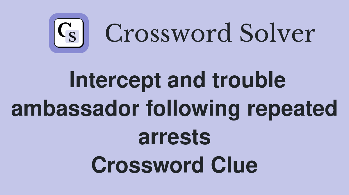 Intercept and trouble ambassador following repeated arrests Crossword Clue